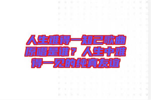 人生難得一知己歌曲原唱是誰？人生中難得一見的純真友誼
