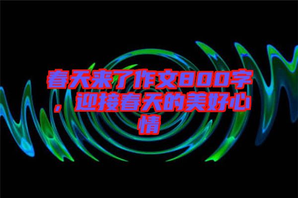 春天來了作文800字，迎接春天的美好心情