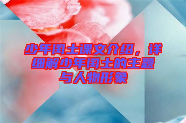 少年閏土課文介紹，詳細(xì)解少年閏土的主題與人物形象