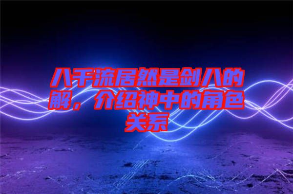 八千流居然是劍八的卍解，介紹神中的角色關(guān)系