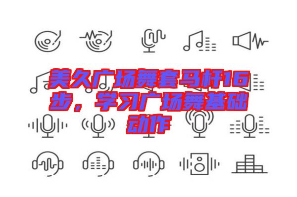 美久廣場(chǎng)舞套馬桿16步，學(xué)習(xí)廣場(chǎng)舞基礎(chǔ)動(dòng)作