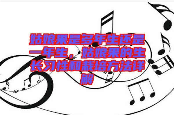 姑娘果是多年生還是一年生，姑娘果的生長習性和栽培方法詳解