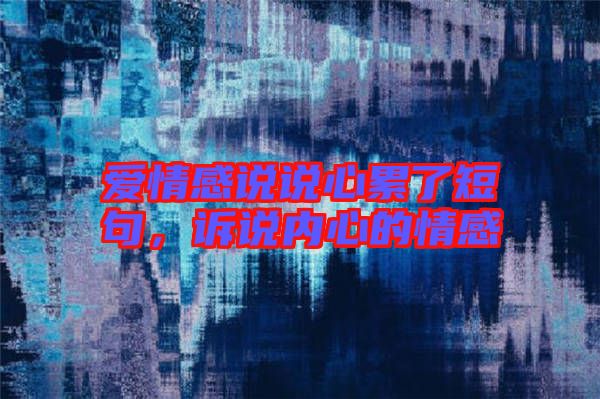 愛情感說說心累了短句，訴說內心的情感