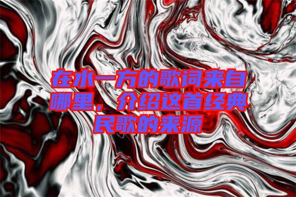 在水一方的歌詞來(lái)自哪里，介紹這首經(jīng)典民歌的來(lái)源