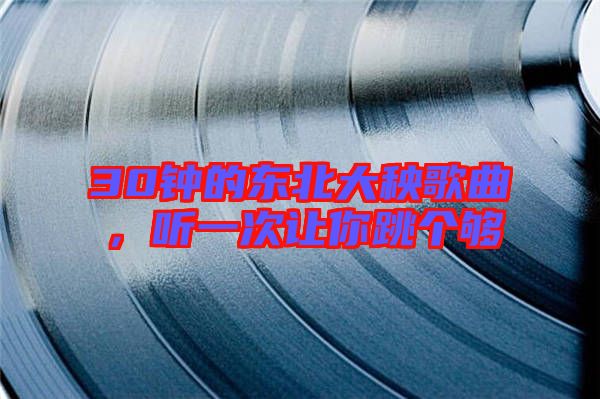 30鐘的東北大秧歌曲，聽一次讓你跳個夠