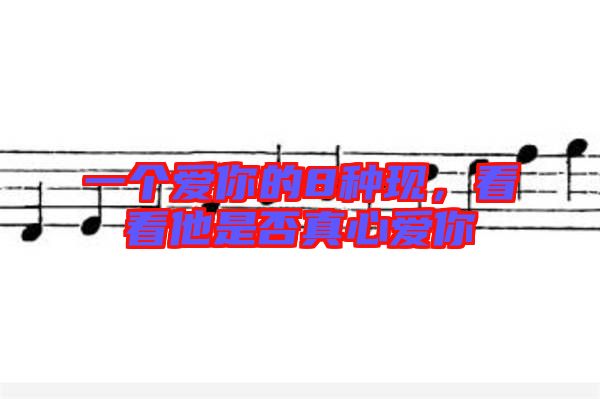 一個(gè)愛你的8種現(xiàn)，看看他是否真心愛你
