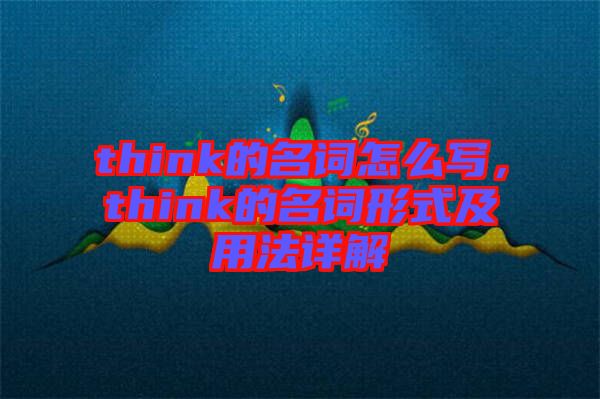 think的名詞怎么寫，think的名詞形式及用法詳解