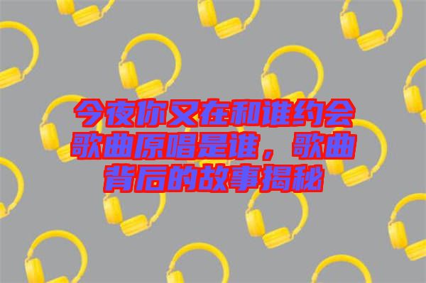 今夜你又在和誰約會(huì)歌曲原唱是誰，歌曲背后的故事揭秘