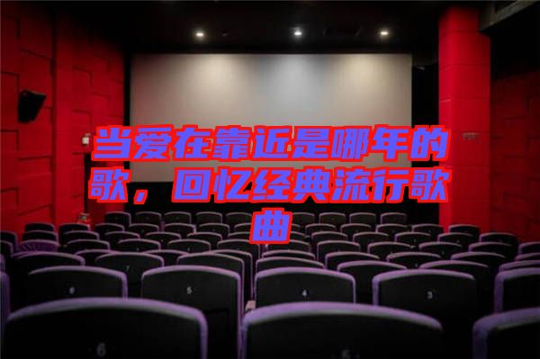 當(dāng)愛在靠近是哪年的歌，回憶經(jīng)典流行歌曲