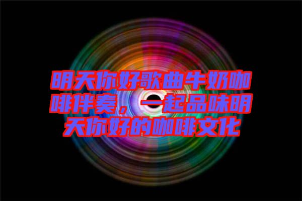 明天你好歌曲牛奶咖啡伴奏，一起品味明天你好的咖啡文化