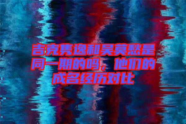 吉克雋逸和吳莫愁是同一期的嗎，他們的成名經(jīng)歷對(duì)比