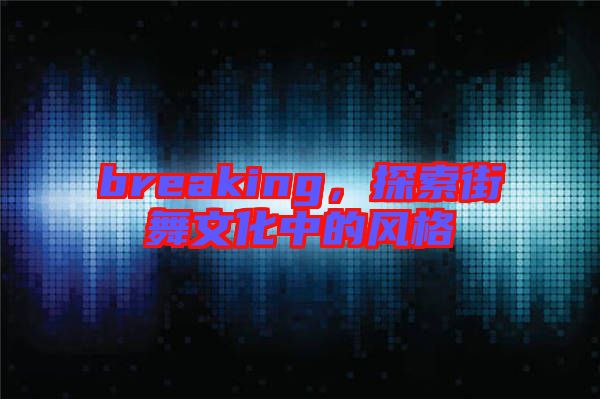 breaking，探索街舞文化中的風格