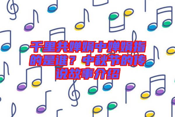 千里共嬋娟中嬋娟指的是誰？中秋節(jié)的傳說故事介紹