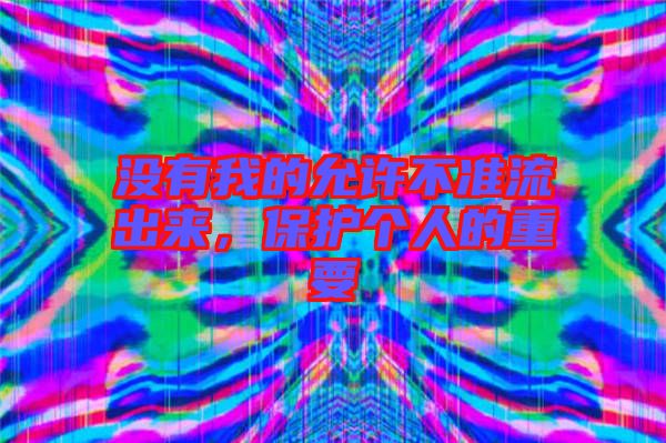 沒有我的允許不準(zhǔn)流出來，保護(hù)個人的重要