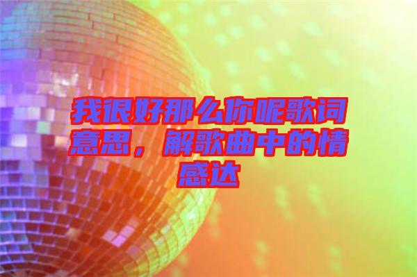 我很好那么你呢歌詞意思，解歌曲中的情感達