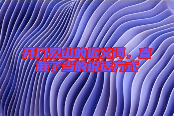 開門見山的近義詞，直截了當?shù)恼f話方式