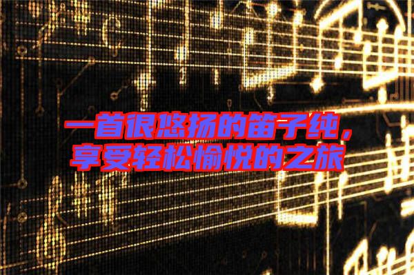 一首很悠揚(yáng)的笛子純，享受輕松愉悅的之旅