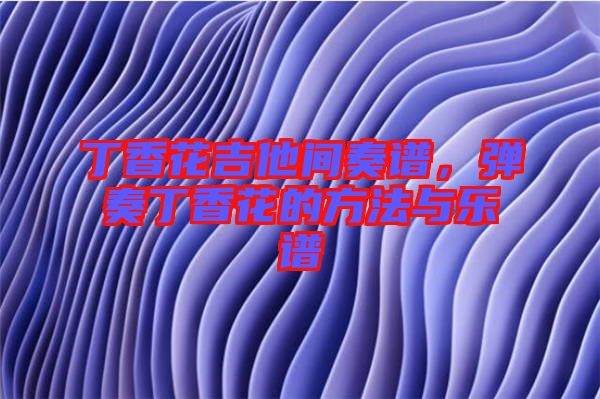 丁香花吉他間奏譜，彈奏丁香花的方法與樂譜