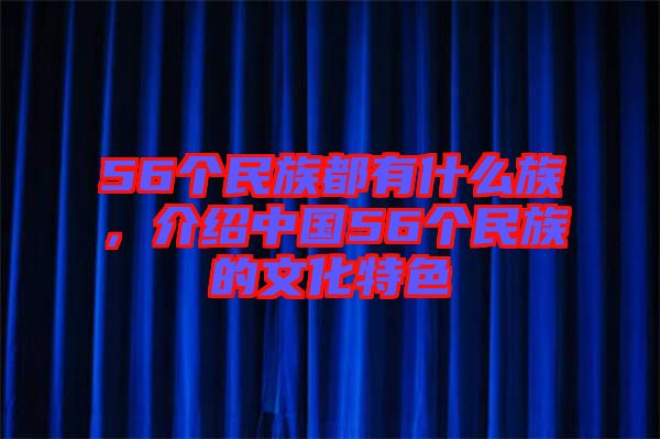 56個民族都有什么族，介紹中國56個民族的文化特色