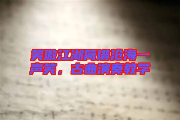 笑傲江湖簡譜滄海一聲笑，古曲演奏教學(xué)