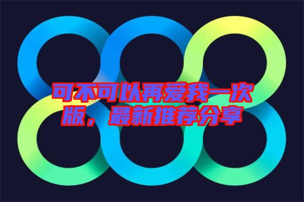 可不可以再愛(ài)我一次版，最新推薦分享