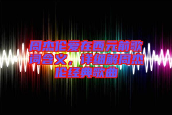 周杰倫愛在西元前歌詞含義，詳細(xì)解周杰倫經(jīng)典歌曲
