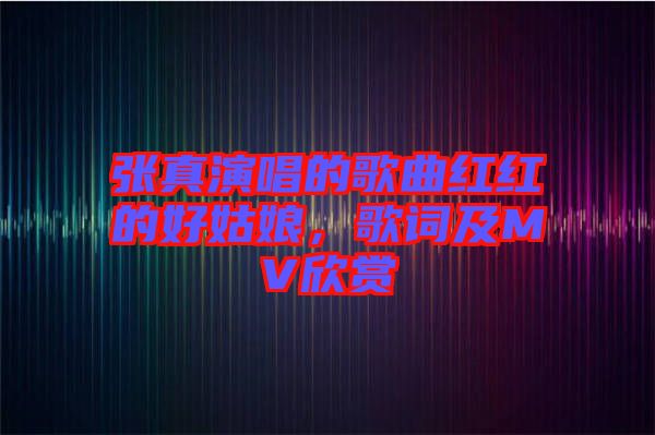 張真演唱的歌曲紅紅的好姑娘，歌詞及MV欣賞
