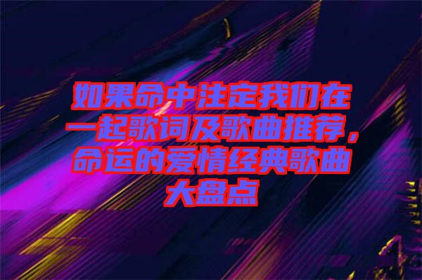 如果命中注定我們在一起歌詞及歌曲推薦，命運的愛情經(jīng)典歌曲大盤點