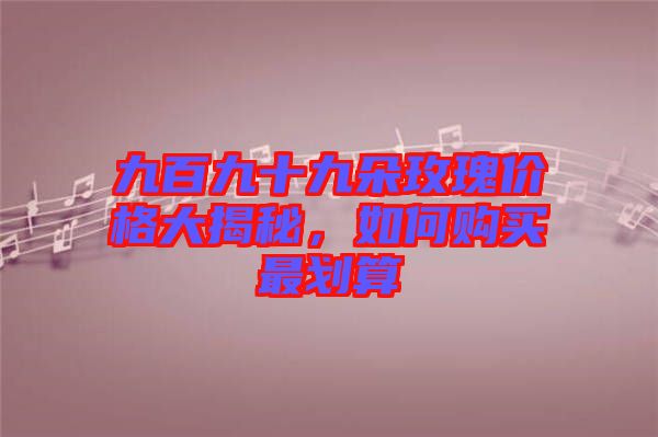 九百九十九朵玫瑰價格大揭秘，如何購買最劃算