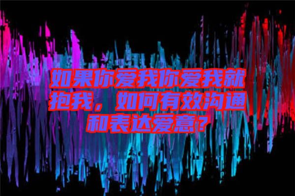 如果你愛我你愛我就抱我，如何有效溝通和表達愛意？
