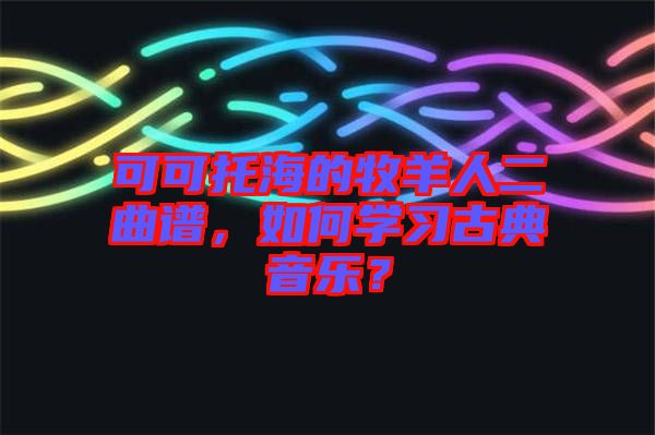 可可托海的牧羊人二曲譜，如何學(xué)習(xí)古典音樂(lè)？