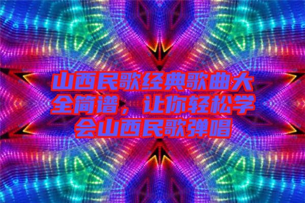 山西民歌經(jīng)典歌曲大全簡譜，讓你輕松學(xué)會山西民歌彈唱
