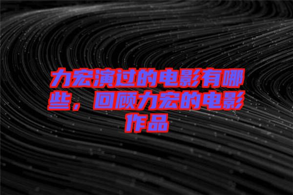 力宏演過的電影有哪些，回顧力宏的電影作品