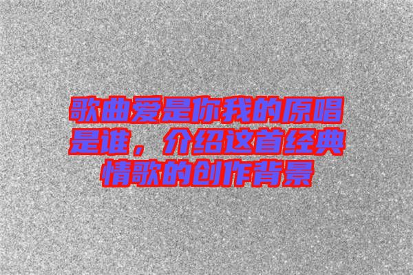 歌曲愛是你我的原唱是誰(shuí)，介紹這首經(jīng)典情歌的創(chuàng)作背景