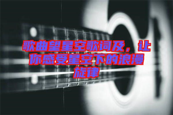 歌曲望星空歌詞及，讓你感受星空下的浪漫旋律