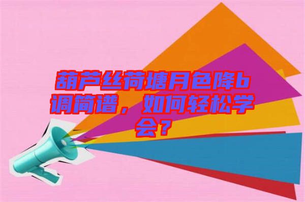 葫蘆絲荷塘月色降b調(diào)簡(jiǎn)譜，如何輕松學(xué)會(huì)？