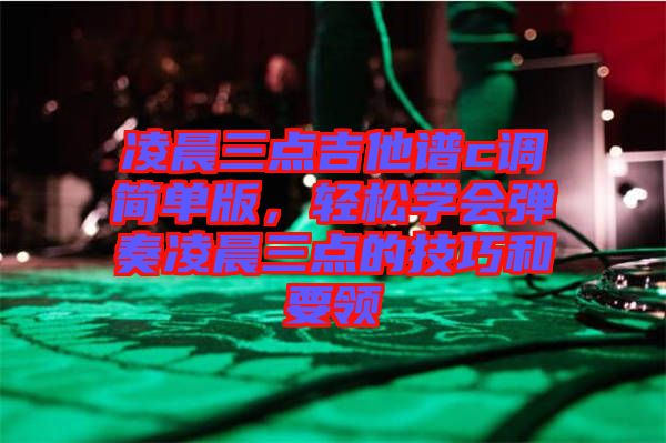 凌晨三點(diǎn)吉他譜c調(diào)簡單版，輕松學(xué)會彈奏凌晨三點(diǎn)的技巧和要領(lǐng)