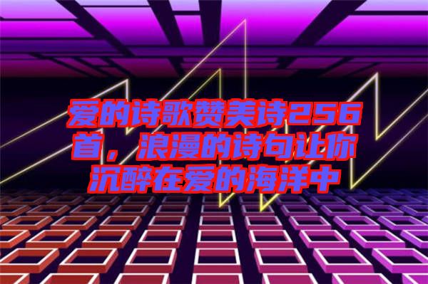 愛的詩歌贊美詩256首，浪漫的詩句讓你沉醉在愛的海洋中
