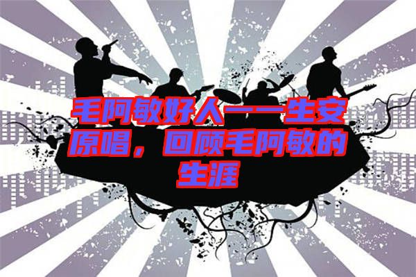 毛阿敏好人一一生安原唱，回顧毛阿敏的生涯