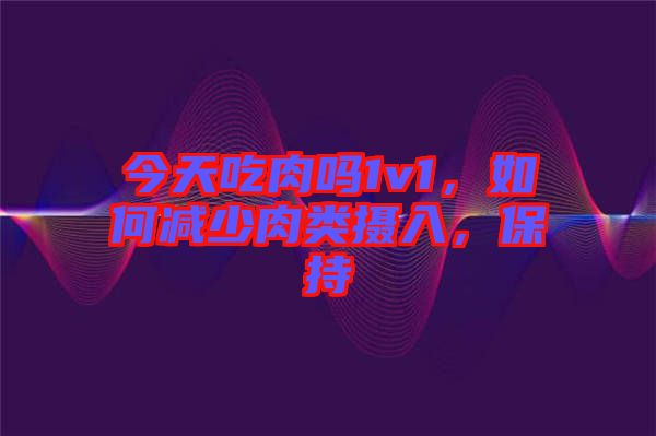 今天吃肉嗎1v1，如何減少肉類攝入，保持