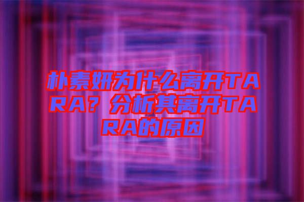樸素妍為什么離開TARA？分析其離開TARA的原因