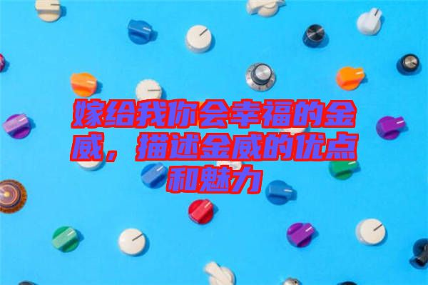 嫁給我你會幸福的金威，描述金威的優(yōu)點和魅力