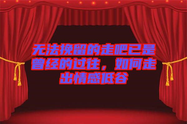 無法挽留的走吧已是曾經(jīng)的過往，如何走出情感低谷
