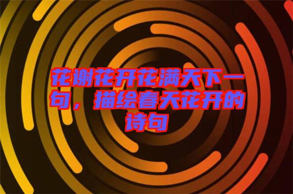 花謝花開花滿天下一句，描繪春天花開的詩句