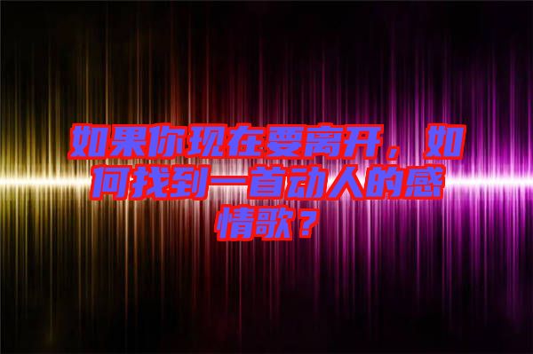 如果你現(xiàn)在要離開，如何找到一首動(dòng)人的感情歌？