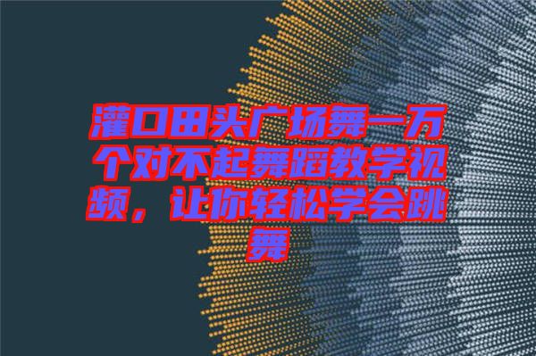 灌口田頭廣場(chǎng)舞一萬(wàn)個(gè)對(duì)不起舞蹈教學(xué)視頻，讓你輕松學(xué)會(huì)跳舞