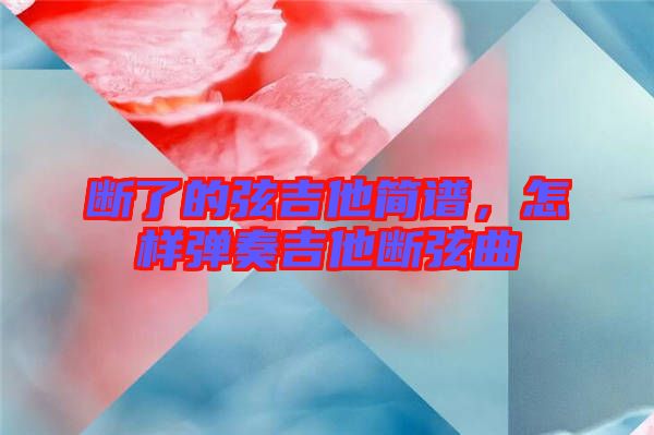 斷了的弦吉他簡譜，怎樣彈奏吉他斷弦曲