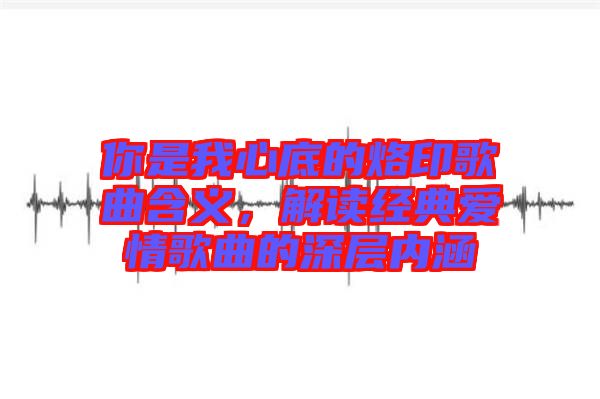 你是我心底的烙印歌曲含義，解讀經(jīng)典愛情歌曲的深層內(nèi)涵