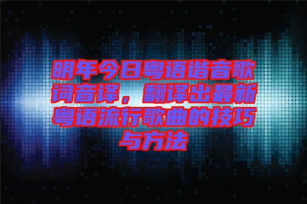明年今日粵語諧音歌詞音譯，翻譯出最新粵語流行歌曲的技巧與方法