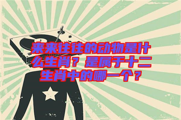 來來往往的動(dòng)物是什么生肖？是屬于十二生肖中的哪一個(gè)？
